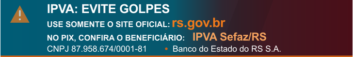 Alerta IPVA: evite golpes. Use somente rs.gov.br e, no Pix, confira o benefici&aacute;rio IPVA Sefaz/RS, CNPJ 87.958.674/0001-81, Banco do Estado do RS S.A.